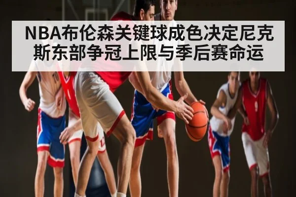 NBA布伦森关键球成色决定尼克斯东部争冠上限与季后赛命运