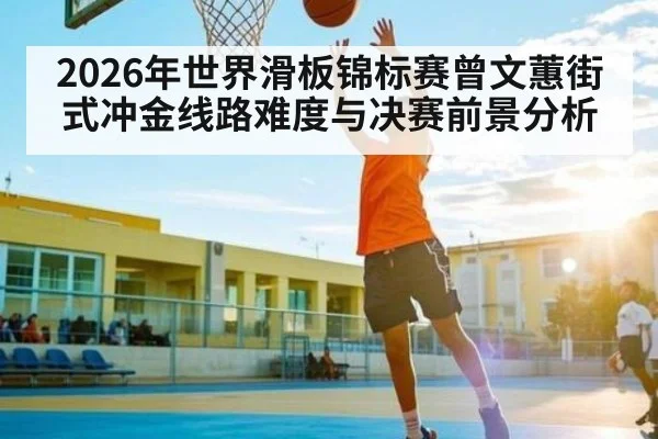 2026年世界滑板锦标赛曾文蕙街式冲金线路难度与决赛前景分析