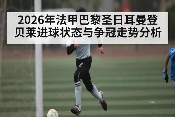 2026年法甲巴黎圣日耳曼登贝莱进球状态与争冠走势分析
