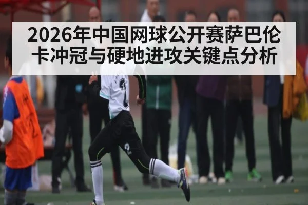 2026年中国网球公开赛萨巴伦卡冲冠与硬地进攻关键点分析