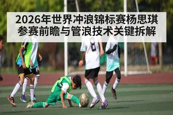 2026年世界冲浪锦标赛杨思琪参赛前瞻与管浪技术关键拆解